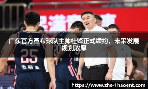 广东官方宣布球队主帅杜锋正式续约，未来发展规划浓厚