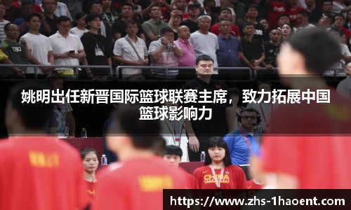 姚明出任新晋国际篮球联赛主席，致力拓展中国篮球影响力
