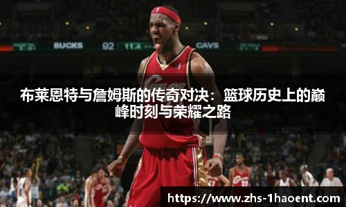 布莱恩特与詹姆斯的传奇对决：篮球历史上的巅峰时刻与荣耀之路