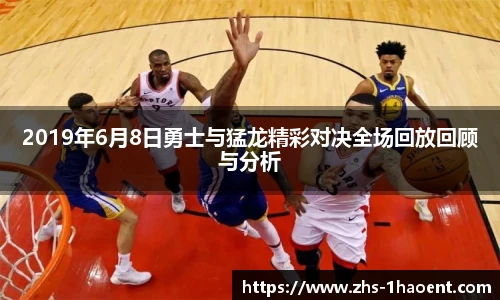 2019年6月8日勇士与猛龙精彩对决全场回放回顾与分析