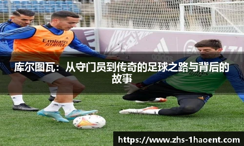 库尔图瓦：从守门员到传奇的足球之路与背后的故事