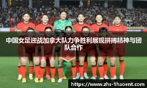 中国女足迎战加拿大队力争胜利展现拼搏精神与团队合作