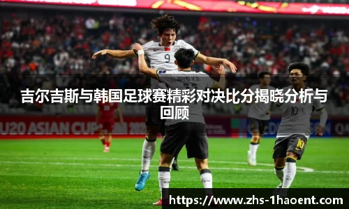 吉尔吉斯与韩国足球赛精彩对决比分揭晓分析与回顾