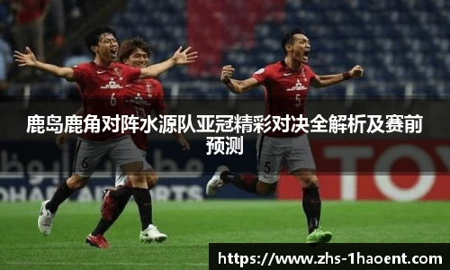 鹿岛鹿角对阵水源队亚冠精彩对决全解析及赛前预测