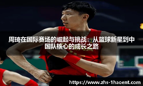 周琦在国际赛场的崛起与挑战:从篮球新星到中国队核心的成长之路
