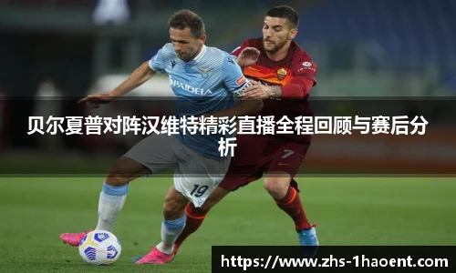 贝尔夏普对阵汉维特精彩直播全程回顾与赛后分析